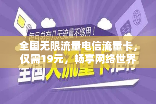 全国无限流量电信流量卡，仅需19元，畅享网络世界