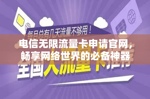 电信无限流量卡申请官网，畅享网络世界的必备神器