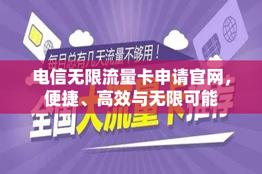 电信无限流量卡申请官网，便捷、高效与无限可能