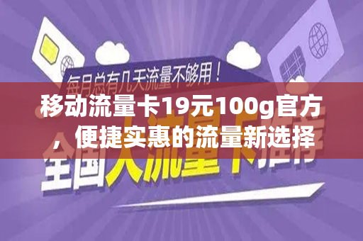 移动流量卡19元100g官方，便捷实惠的流量新选择