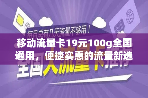 移动流量卡19元100g全国通用，便捷实惠的流量新选择