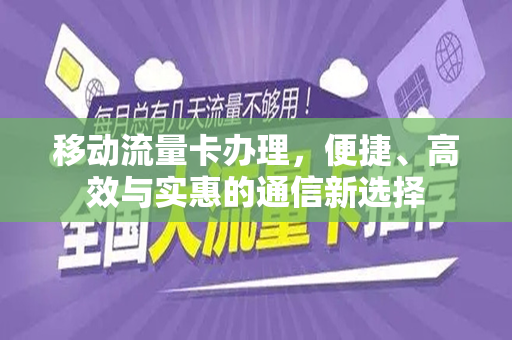 移动流量卡办理，便捷、高效与实惠的通信新选择