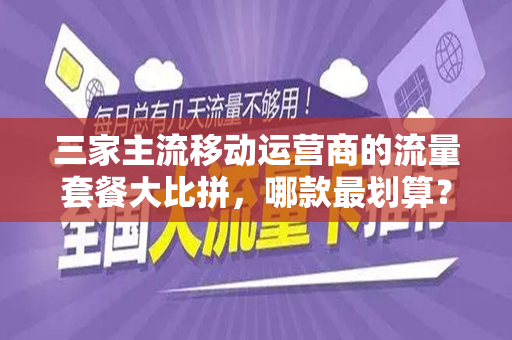 三家主流移动运营商的流量套餐大比拼，哪款最划算？