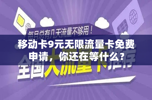 移动卡9元无限流量卡免费申请，你还在等什么？