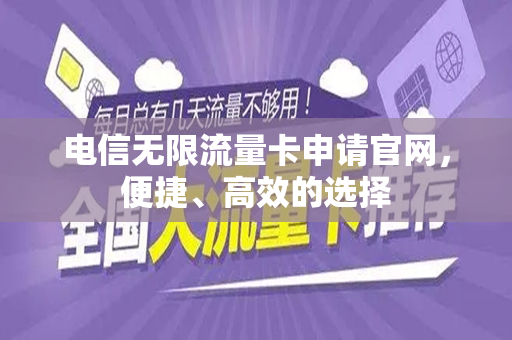 电信无限流量卡申请官网，便捷、高效的选择