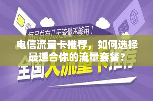 电信流量卡推荐，如何选择最适合你的流量套餐？