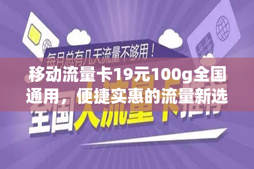 移动流量卡19元100g全国通用，便捷实惠的流量新选择