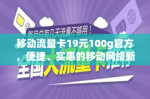 移动流量卡19元100g官方，便捷、实惠的移动网络新选择