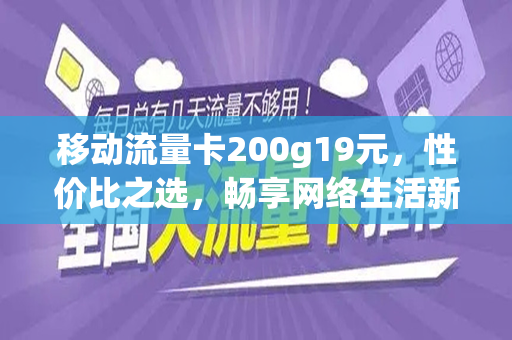 移动流量卡200g19元，性价比之选，畅享网络生活新篇章