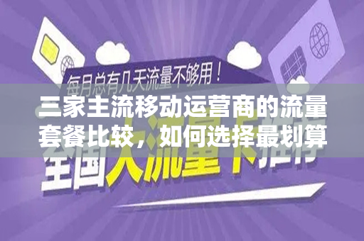 三家主流移动运营商的流量套餐比较，如何选择最划算的流量套餐