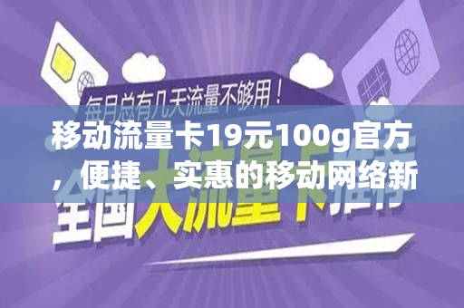 移动流量卡19元100g官方，便捷、实惠的移动网络新选择