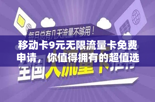 移动卡9元无限流量卡免费申请，你值得拥有的超值选择