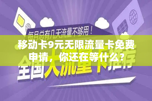 移动卡9元无限流量卡免费申请，你还在等什么？