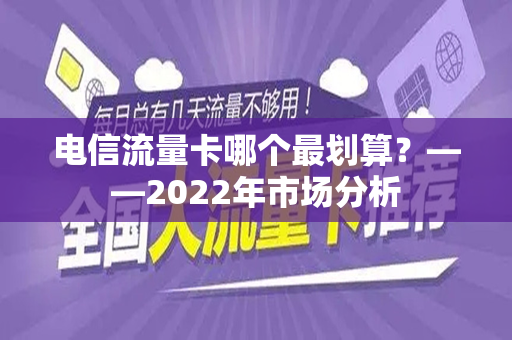 电信流量卡哪个最划算？——2022年市场分析