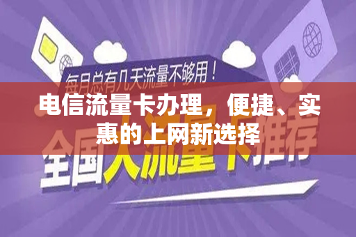 电信流量卡办理，便捷、实惠的上网新选择