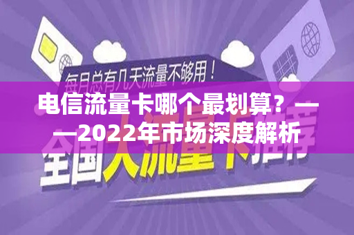 电信流量卡哪个最划算？——2022年市场深度解析