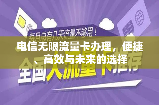 电信无限流量卡办理，便捷、高效与未来的选择