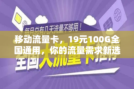 移动流量卡，19元100G全国通用，你的流量需求新选择