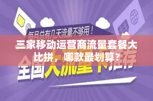 三家移动运营商流量套餐大比拼，哪款最划算？