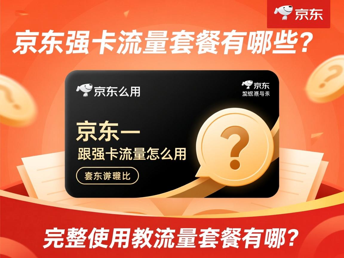 京东强卡流量怎么用_京东强卡流量套餐有哪些？完整使用教程与套餐对比分析